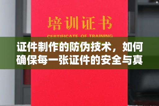左云证件制作的防伪技术，如何确保每一张证件的安全与真实