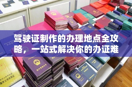 左云驾驶证制作的办理地点全攻略，一站式解决你的办证难题