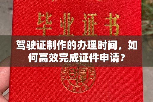 左云驾驶证制作的办理时间，如何高效完成证件申请？