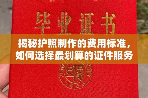 左云揭秘护照制作的费用标准，如何选择最划算的证件服务？