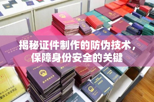 左云揭秘证件制作的防伪技术，保障身份安全的关键