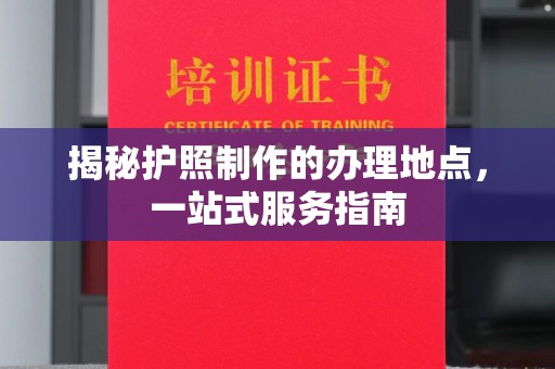 左云揭秘护照制作的办理地点，一站式服务指南
