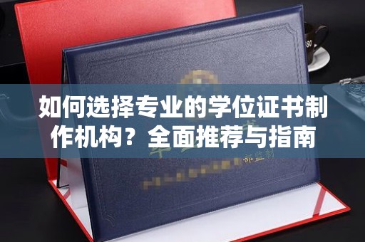左云如何选择专业的学位证书制作机构？全面推荐与指南