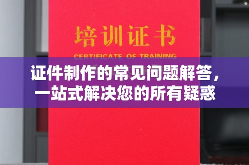 左云证件制作的常见问题解答，一站式解决您的所有疑惑