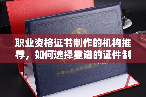 左云职业资格证书制作的机构推荐，如何选择靠谱的证件制作公司？