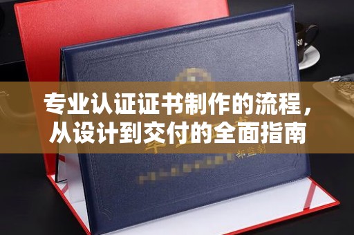 左云专业认证证书制作的流程，从设计到交付的全面指南